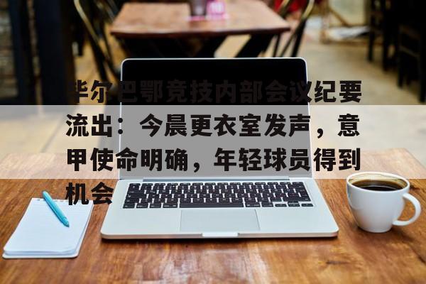 亚博体育官网-毕尔巴鄂竞技内部会议纪要流出：今晨更衣室发声，意甲使命明确，年轻球员得到机会